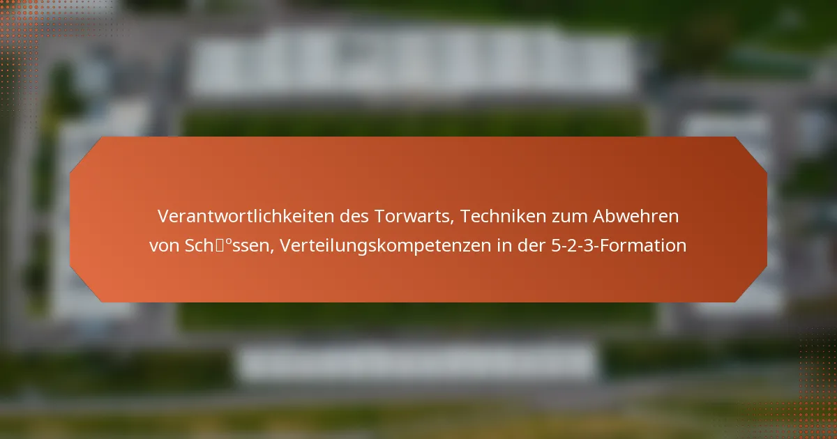 featured-image-verantwortlichkeiten-des-torwarts-techniken-zum-abwehren-von-schossen-verteilungskompetenzen-in-der-5-2-3-formation