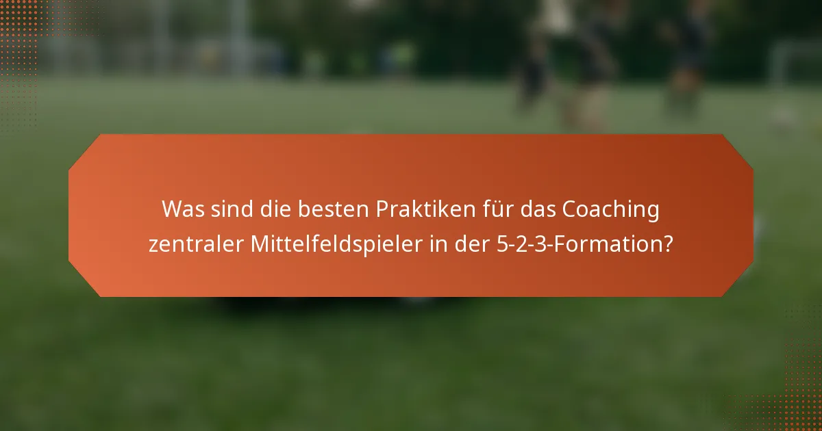 Was sind die besten Praktiken für das Coaching zentraler Mittelfeldspieler in der 5-2-3-Formation?