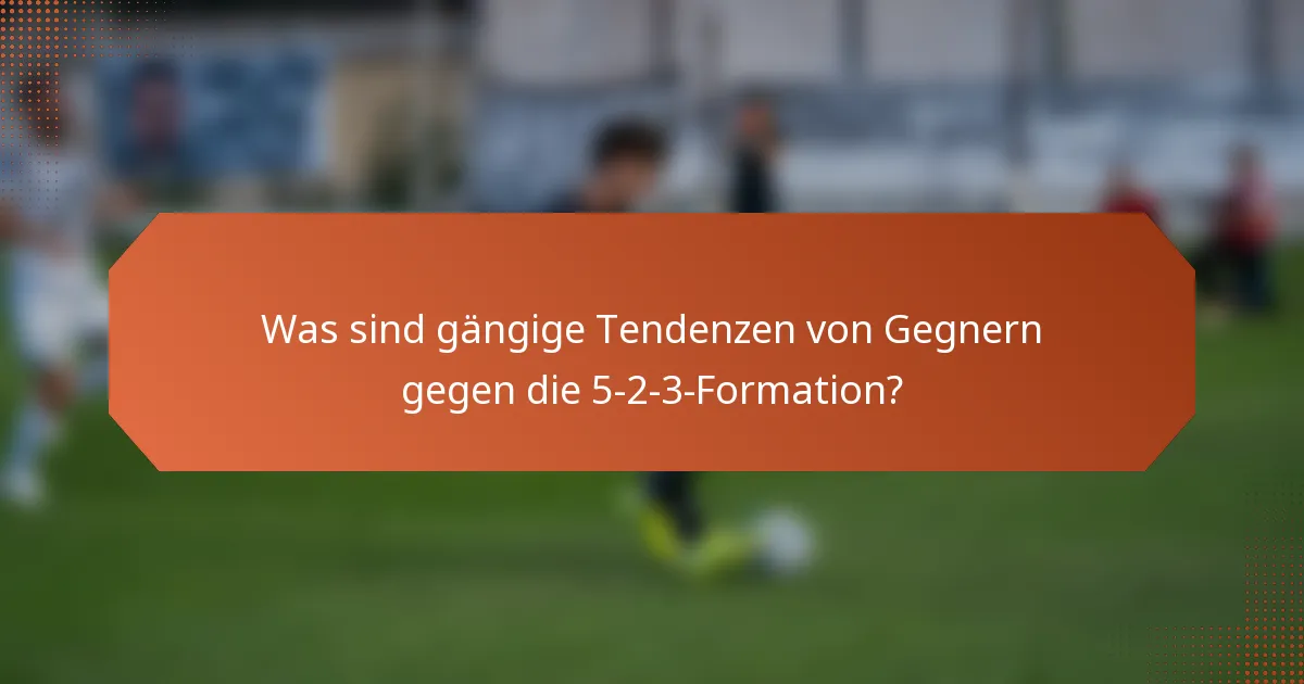 Was sind gängige Tendenzen von Gegnern gegen die 5-2-3-Formation?