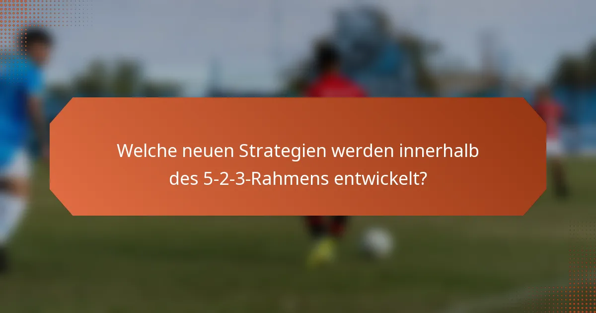 Welche neuen Strategien werden innerhalb des 5-2-3-Rahmens entwickelt?