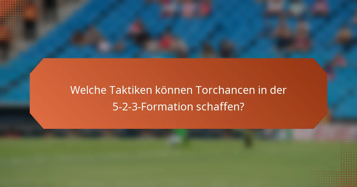 Welche Taktiken können Torchancen in der 5-2-3-Formation schaffen?