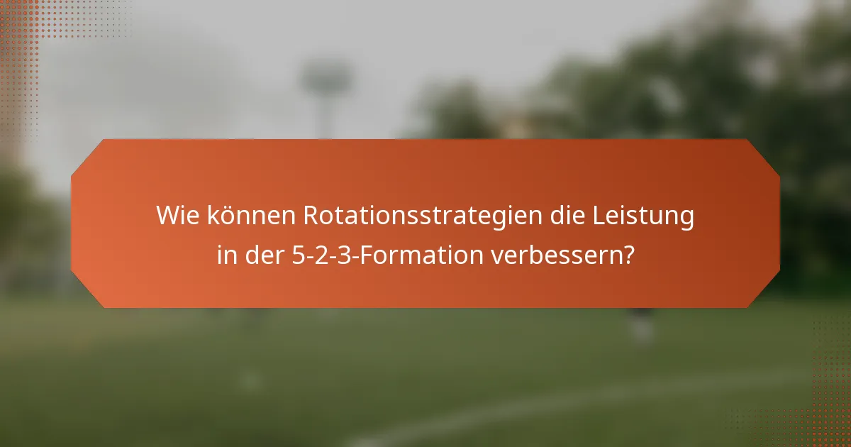 Wie können Rotationsstrategien die Leistung in der 5-2-3-Formation verbessern?