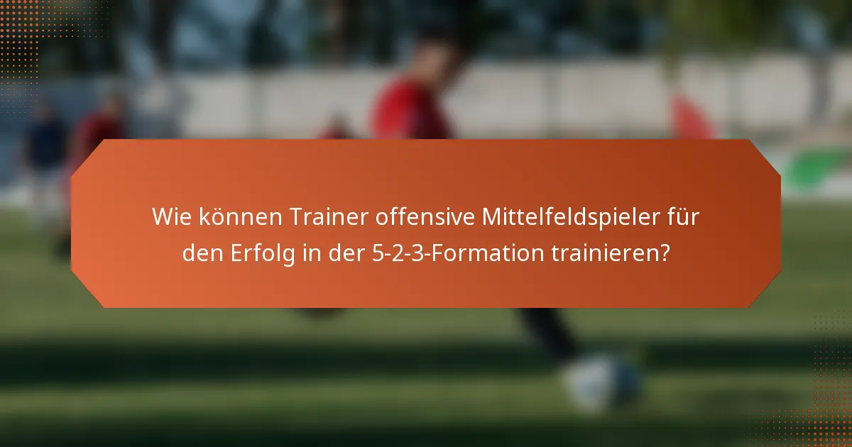Wie können Trainer offensive Mittelfeldspieler für den Erfolg in der 5-2-3-Formation trainieren?