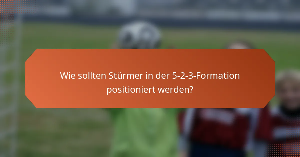 Wie sollten Stürmer in der 5-2-3-Formation positioniert werden?