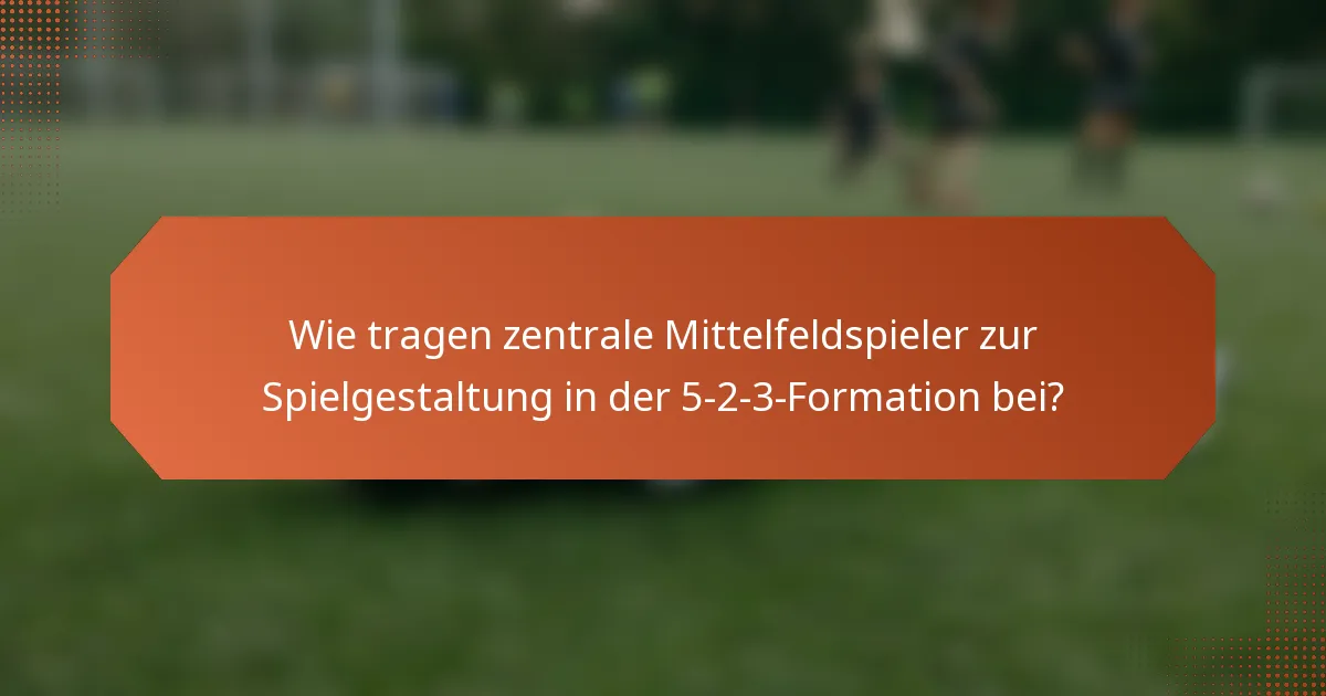 Wie tragen zentrale Mittelfeldspieler zur Spielgestaltung in der 5-2-3-Formation bei?
